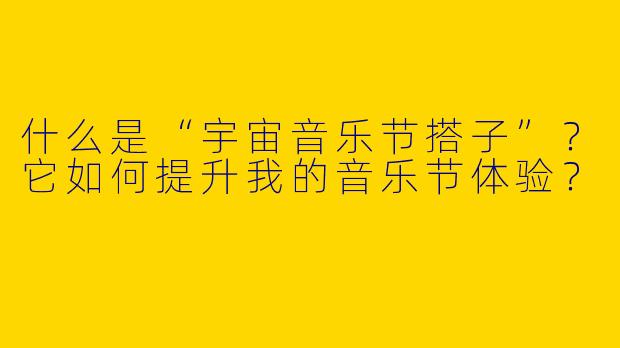 什么是“宇宙音乐节搭子”？它如何提升我的音乐节体验？