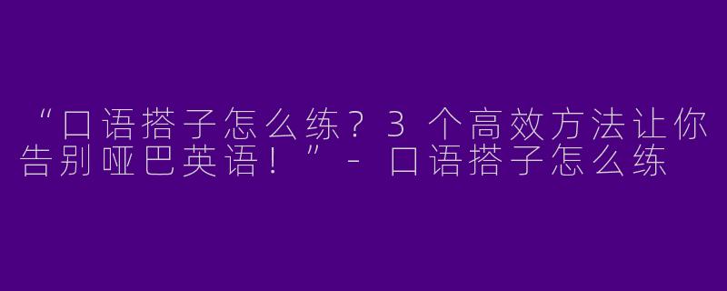 “口语搭子怎么练？3个高效方法让你告别哑巴英语！”-口语搭子怎么练