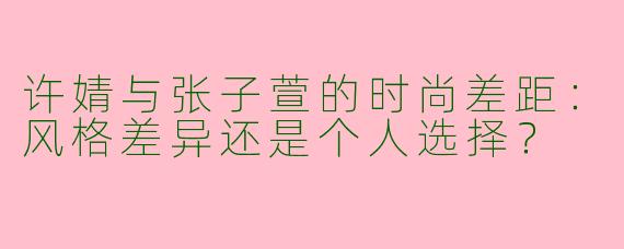 许婧与张子萱的时尚差距：风格差异还是个人选择？