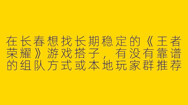 在长春想找长期稳定的《王者荣耀》游戏搭子，有没有靠谱的组队方式或本地玩家群推荐？