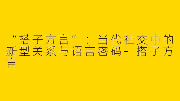 “搭子方言”：当代社交中的新型关系与语言密码-搭子方言
