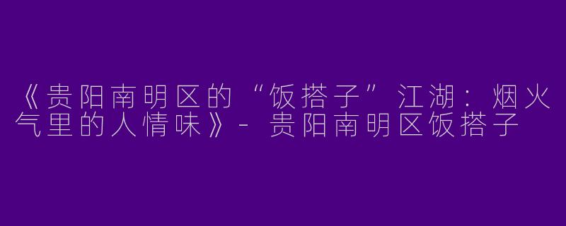 《贵阳南明区的“饭搭子”江湖：烟火气里的人情味》-贵阳南明区饭搭子