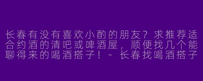 长春有没有喜欢小酌的朋友？求推荐适合约酒的清吧或啤酒屋，顺便找几个能聊得来的喝酒搭子！-长春找喝酒搭子