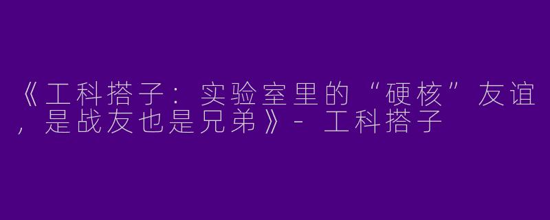 《工科搭子：实验室里的“硬核”友谊，是战友也是兄弟》