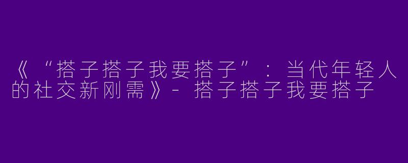 《“搭子搭子我要搭子”：当代年轻人的社交新刚需》-搭子搭子我要搭子
