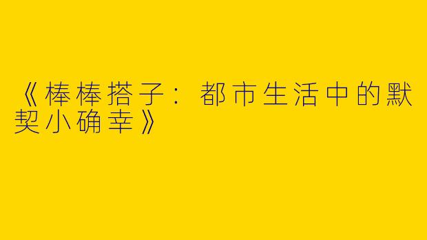 《棒棒搭子：都市生活中的默契小确幸》