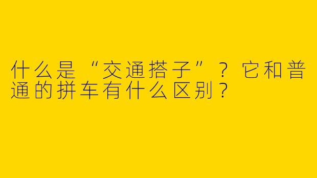 什么是“交通搭子”？它和普通的拼车有什么区别？