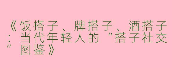 《饭搭子、牌搭子、酒搭子：当代年轻人的“搭子社交”图鉴》