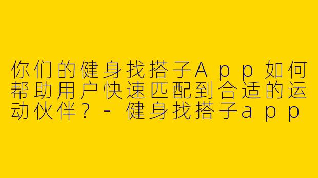 你们的健身找搭子App如何帮助用户快速匹配到合适的运动伙伴？-健身找搭子app