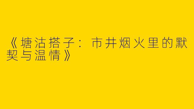 《塘沽搭子：市井烟火里的默契与温情》