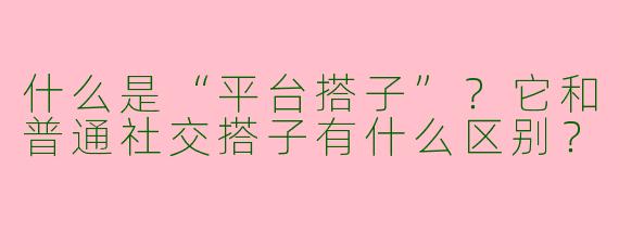 什么是“平台搭子”？它和普通社交搭子有什么区别？