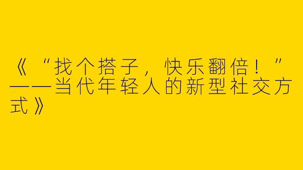《“找个搭子，快乐翻倍！”——当代年轻人的新型社交方式》