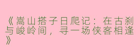 《嵩山搭子日爬记：在古刹与峻岭间，寻一场侠客相逢》