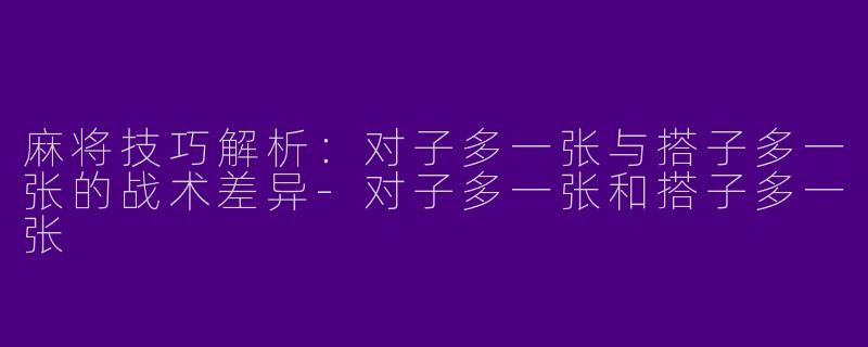 麻将技巧解析：对子多一张与搭子多一张的战术差异-对子多一张和搭子多一张