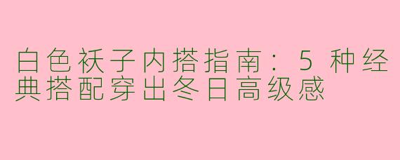 白色袄子内搭指南：5种经典搭配穿出冬日高级感
