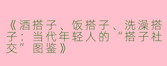《酒搭子、饭搭子、洗澡搭子：当代年轻人的“搭子社交”图鉴》