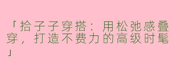「拾子子穿搭：用松弛感叠穿，打造不费力的高级时髦」