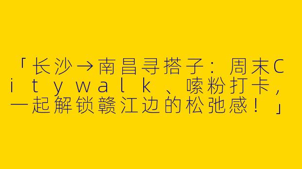 「长沙→南昌寻搭子：周末Citywalk、嗦粉打卡，一起解锁赣江边的松弛感！」-长沙出发去南昌找搭子