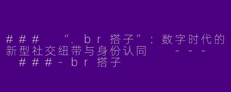 ###
“.br搭子”：数字时代的新型社交纽带与身份认同

---

###-br搭子