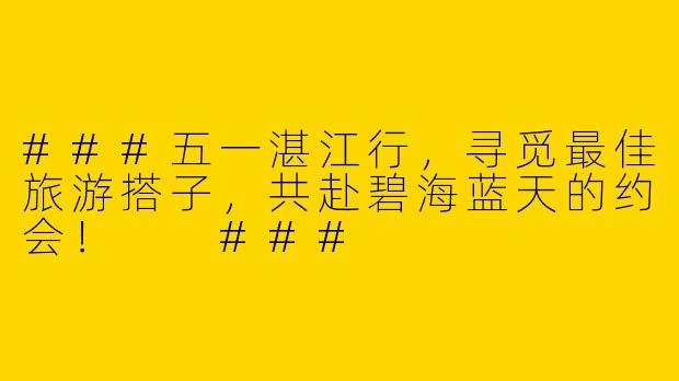 ###五一湛江行，寻觅最佳旅游搭子，共赴碧海蓝天的约会！

###