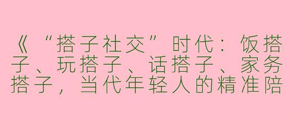 《“搭子社交”时代：饭搭子、玩搭子、话搭子、家务搭子，当代年轻人的精准陪伴哲学》