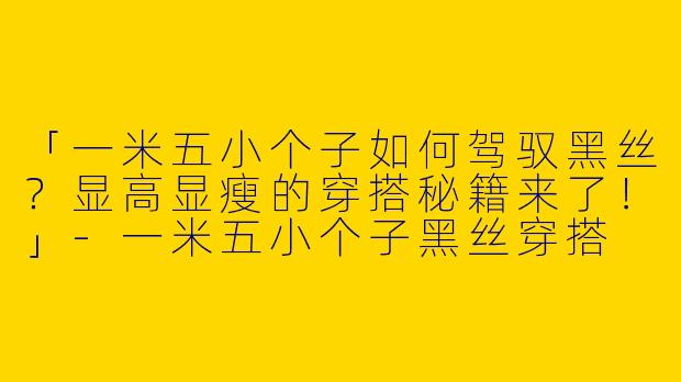 「一米五小个子如何驾驭黑丝？显高显瘦的穿搭秘籍来了！」-一米五小个子黑丝穿搭