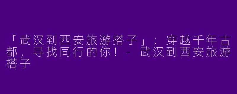 「武汉到西安旅游搭子」：穿越千年古都，寻找同行的你！-武汉到西安旅游搭子