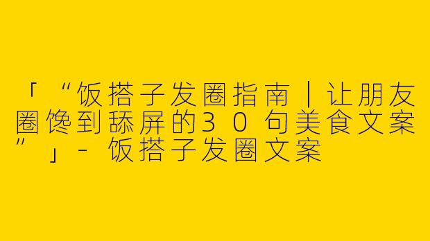 「“饭搭子发圈指南｜让朋友圈馋到舔屏的30句美食文案”」-饭搭子发圈文案