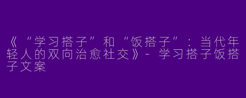 《“学习搭子”和“饭搭子”：当代年轻人的双向治愈社交》-学习搭子饭搭子文案