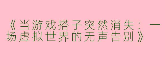 《当游戏搭子突然消失：一场虚拟世界的无声告别》
