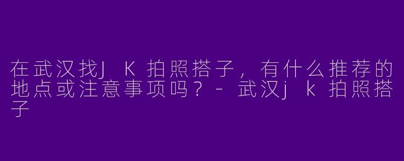 在武汉找JK拍照搭子，有什么推荐的地点或注意事项吗？