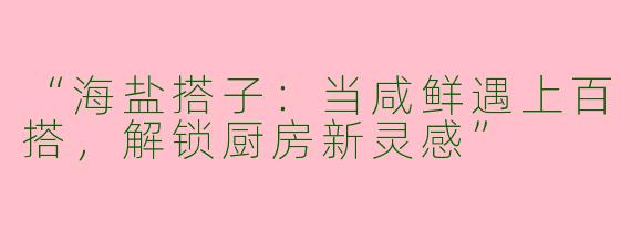 “海盐搭子：当咸鲜遇上百搭，解锁厨房新灵感”