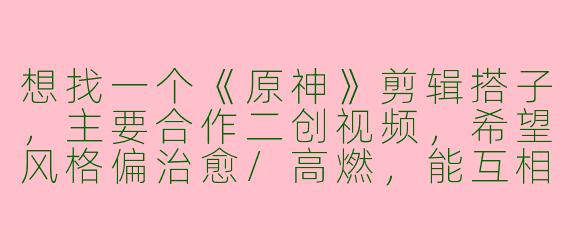 想找一个《原神》剪辑搭子，主要合作二创视频，希望风格偏治愈/高燃，能互相提供素材和灵感。有什么建议或注意事项吗？