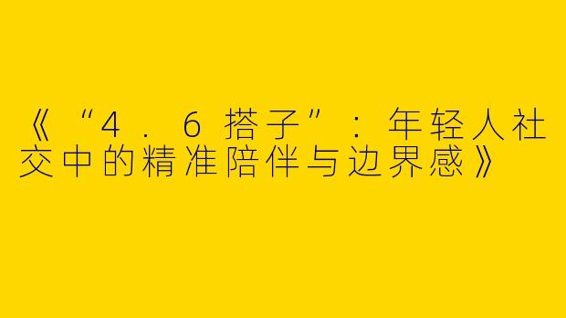 《“4.6搭子”：年轻人社交中的精准陪伴与边界感》
