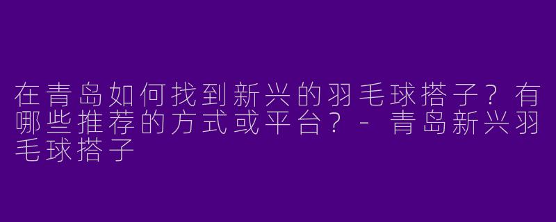在青岛如何找到新兴的羽毛球搭子？有哪些推荐的方式或平台？-青岛新兴羽毛球搭子