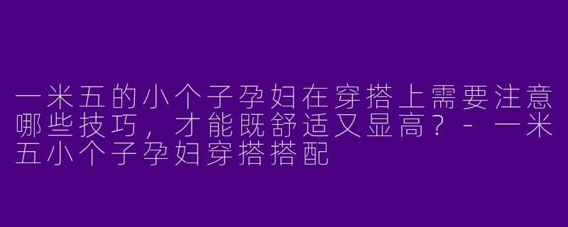 一米五的小个子孕妇在穿搭上需要注意哪些技巧，才能既舒适又显高？-一米五小个子孕妇穿搭搭配
