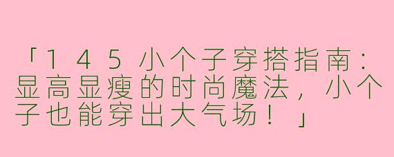 「145小个子穿搭指南：显高显瘦的时尚魔法，小个子也能穿出大气场！」