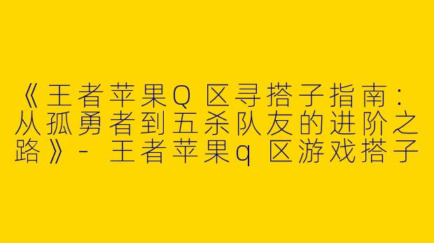 《王者苹果Q区寻搭子指南：从孤勇者到五杀队友的进阶之路》-王者苹果q区游戏搭子
