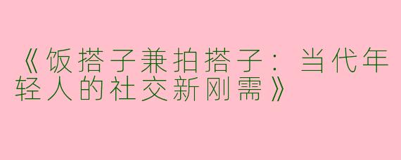 《饭搭子兼拍搭子：当代年轻人的社交新刚需》