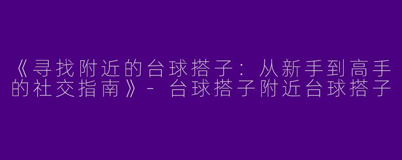 《寻找附近的台球搭子：从新手到高手的社交指南》-台球搭子附近台球搭子