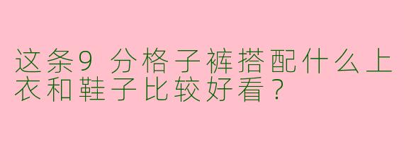 这条9分格子裤搭配什么上衣和鞋子比较好看？