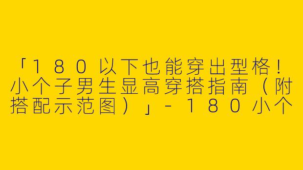 「180以下也能穿出型格！小个子男生显高穿搭指南（附搭配示范图）」-180小个子男生穿搭图片