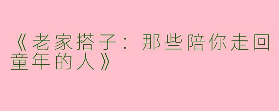《老家搭子：那些陪你走回童年的人》