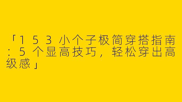 「153小个子极简穿搭指南：5个显高技巧，轻松穿出高级感」