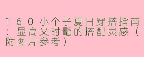 160小个子夏日穿搭指南：显高又时髦的搭配灵感（附图片参考）
