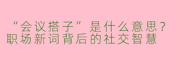 “会议搭子”是什么意思？职场新词背后的社交智慧