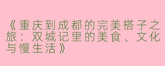 《重庆到成都的完美搭子之旅：双城记里的美食、文化与慢生活》