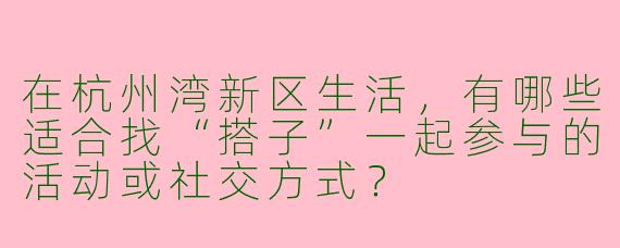在杭州湾新区生活，有哪些适合找“搭子”一起参与的活动或社交方式？