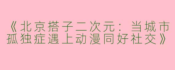 《北京搭子二次元：当城市孤独症遇上动漫同好社交》