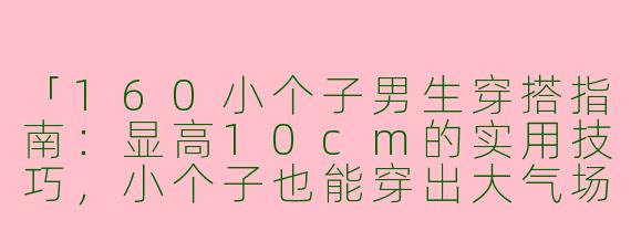 「160小个子男生穿搭指南：显高10cm的实用技巧，小个子也能穿出大气场！」